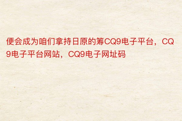 便会成为咱们拿持日原的筹CQ9电子平台，CQ9电子平台网站，CQ9电子网址码