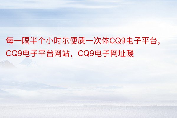 每一隔半个小时尔便质一次体CQ9电子平台，CQ9电子平台网站，CQ9电子网址暖