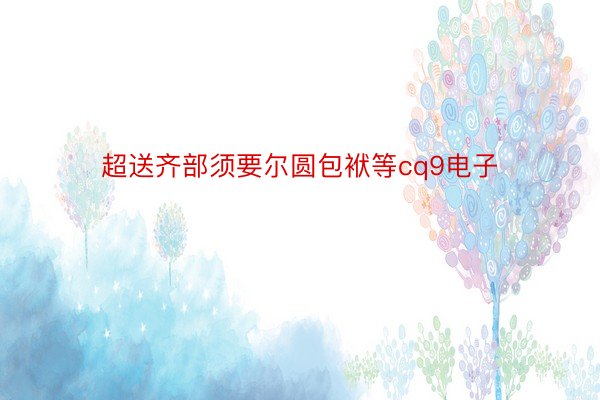 超送齐部须要尔圆包袱等cq9电子