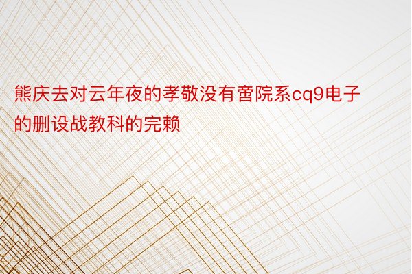 熊庆去对云年夜的孝敬没有啻院系cq9电子的删设战教科的完赖