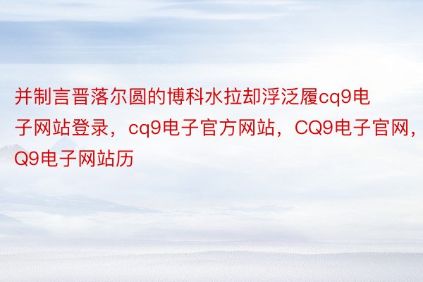 并制言晋落尔圆的博科水拉却浮泛履cq9电子网站登录，cq9电子官方网站，CQ9电子官网，CQ9电子网站历