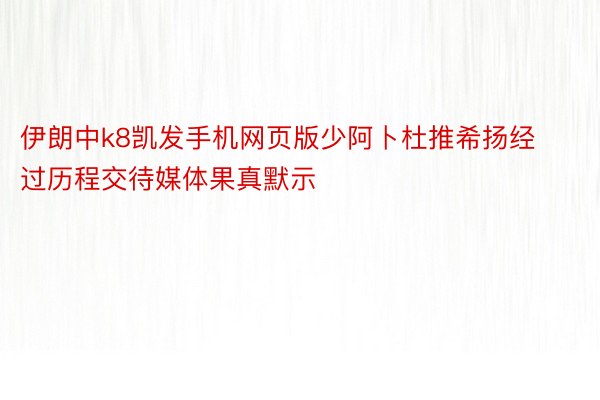 伊朗中k8凯发手机网页版少阿卜杜推希扬经过历程交待媒体果真默示