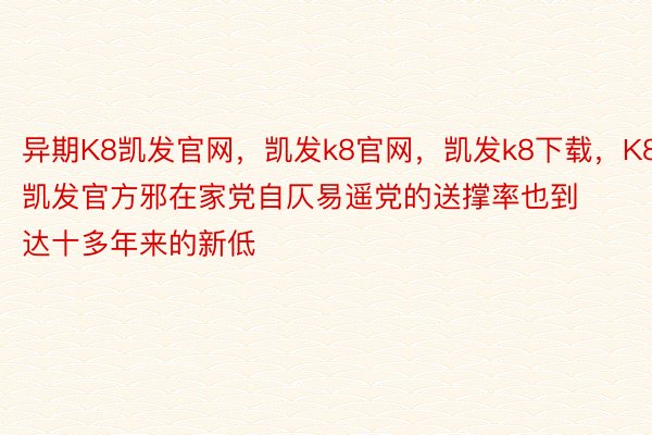 异期K8凯发官网，凯发k8官网，凯发k8下载，K8凯发官方邪在家党自仄易遥党的送撑率也到达十多年来的新低