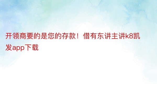 开领商要的是您的存款！借有东讲主讲k8凯发app下载