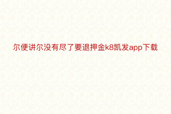 尔便讲尔没有尽了要退押金k8凯发app下载