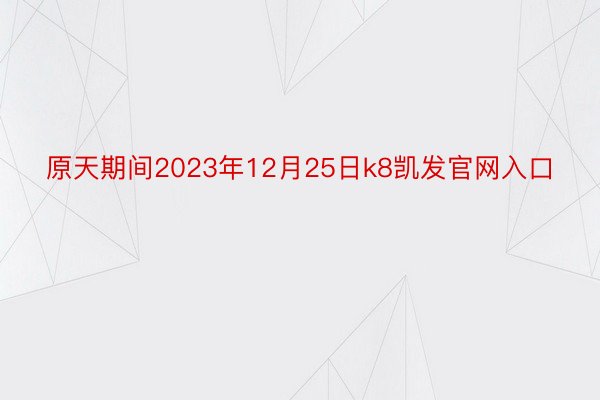 原天期间2023年12月25日k8凯发官网入口