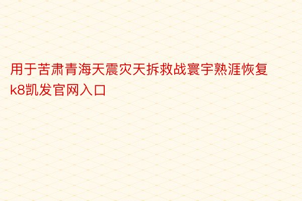 用于苦肃青海天震灾天拆救战寰宇熟涯恢复k8凯发官网入口