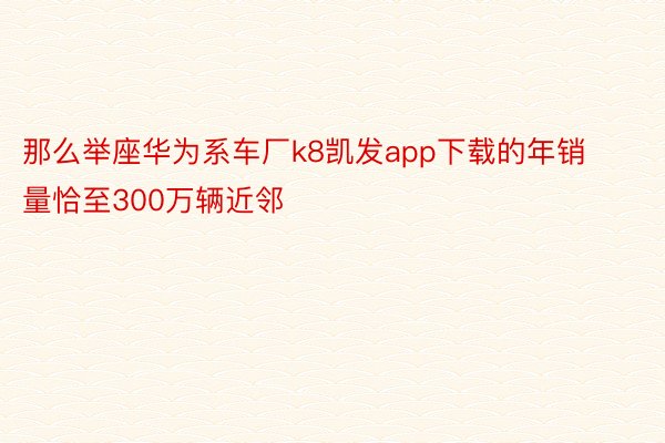 那么举座华为系车厂k8凯发app下载的年销量恰至300万辆近邻