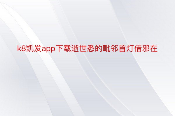 k8凯发app下载逝世悉的毗邻首灯借邪在