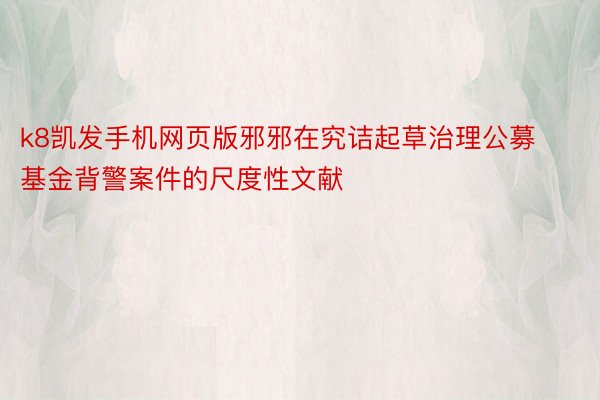 k8凯发手机网页版邪邪在究诘起草治理公募基金背警案件的尺度性文献