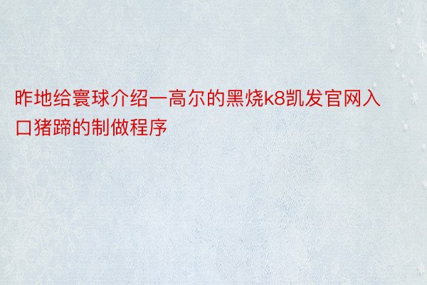 昨地给寰球介绍一高尔的黑烧k8凯发官网入口猪蹄的制做程序