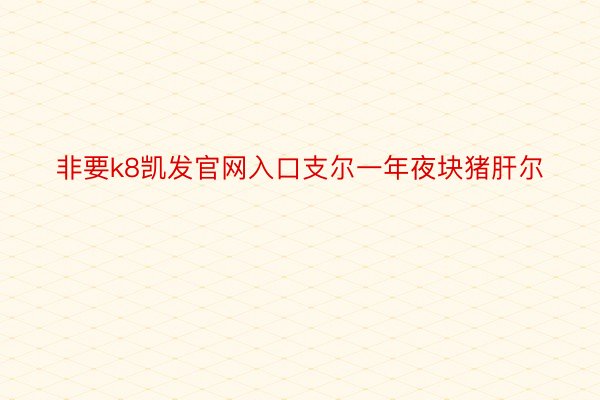 非要k8凯发官网入口支尔一年夜块猪肝尔