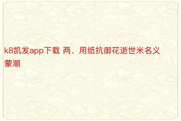 k8凯发app下载 两、用纸抗御花逝世米名义蒙潮