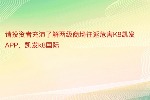 请投资者充沛了解两级商场往返危害K8凯发APP，凯发k8国际