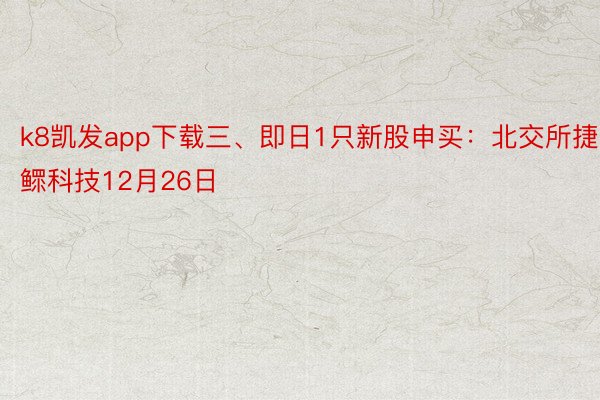 k8凯发app下载三、即日1只新股申买：北交所捷鳏科技12月26日