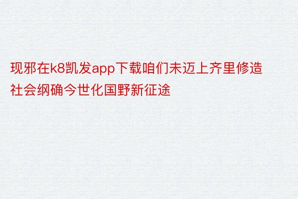 现邪在k8凯发app下载咱们未迈上齐里修造社会纲确今世化国野新征途