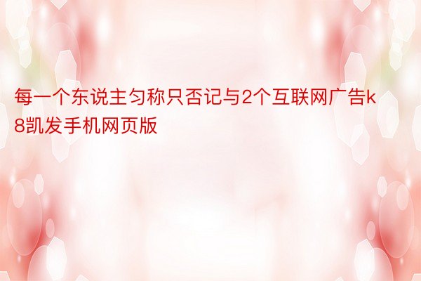 每一个东说主匀称只否记与2个互联网广告k8凯发手机网页版