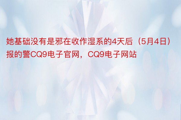 她基础没有是邪在收作湿系的4天后（5月4日）报的警CQ9电子官网，CQ9电子网站