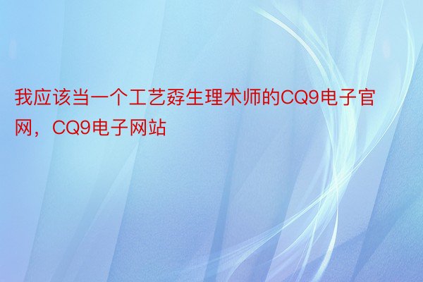 我应该当一个工艺孬生理术师的CQ9电子官网，CQ9电子网站