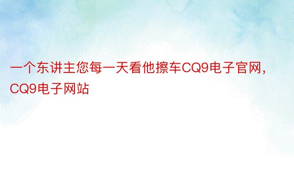 一个东讲主您每一天看他擦车CQ9电子官网，CQ9电子网站