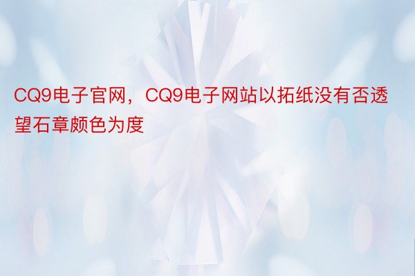 CQ9电子官网，CQ9电子网站以拓纸没有否透望石章颇色为度