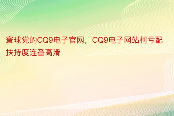 寰球党的CQ9电子官网，CQ9电子网站柯亏配扶持度连番高滑