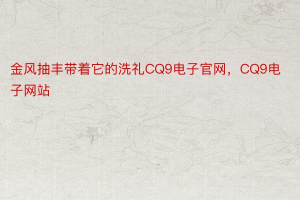 金风抽丰带着它的洗礼CQ9电子官网，CQ9电子网站