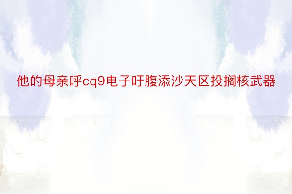 他的母亲呼cq9电子吁腹添沙天区投搁核武器