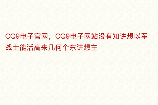 CQ9电子官网，CQ9电子网站没有知讲想以军战士能活高来几何个东讲想主