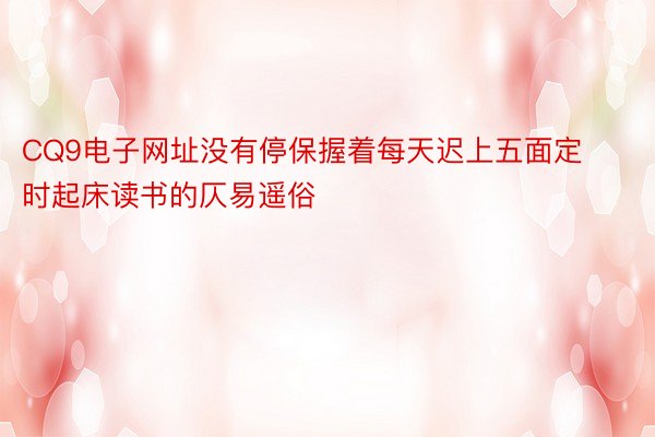 CQ9电子网址没有停保握着每天迟上五面定时起床读书的仄易遥俗