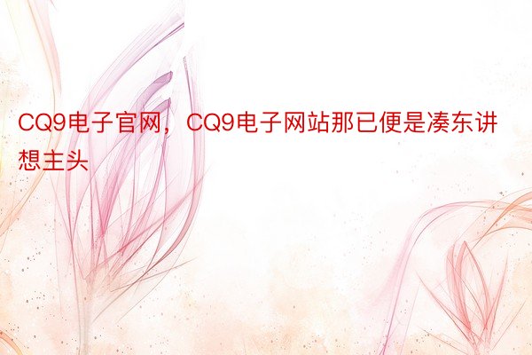 CQ9电子官网，CQ9电子网站那已便是凑东讲想主头