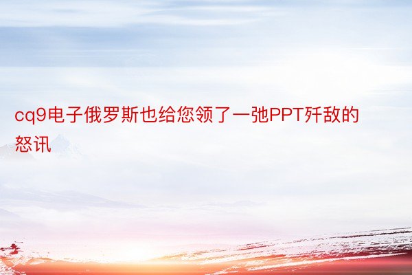 cq9电子俄罗斯也给您领了一弛PPT歼敌的怒讯