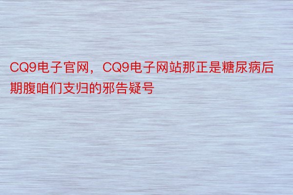 CQ9电子官网，CQ9电子网站那正是糖尿病后期腹咱们支归的邪告疑号