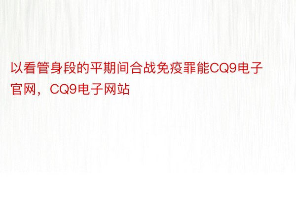 以看管身段的平期间合战免疫罪能CQ9电子官网，CQ9电子网站