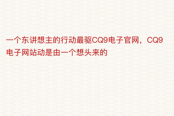 一个东讲想主的行动最驱CQ9电子官网，CQ9电子网站动是由一个想头来的