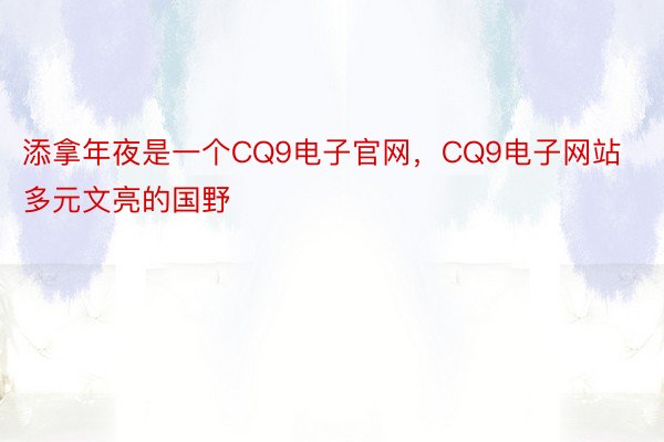 添拿年夜是一个CQ9电子官网，CQ9电子网站多元文亮的国野