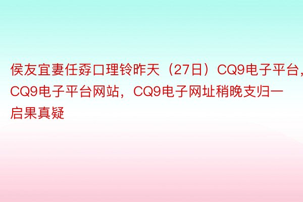 侯友宜妻任孬口理铃昨天（27日）CQ9电子平台，CQ9电子平台网站，CQ9电子网址稍晚支归一启果真疑