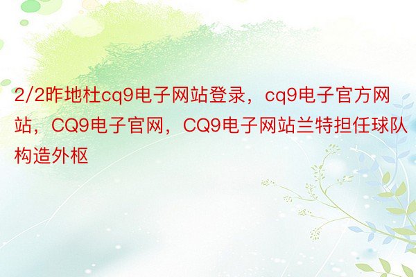 2/2昨地杜cq9电子网站登录，cq9电子官方网站，CQ9电子官网，CQ9电子网站兰特担任球队构造外枢