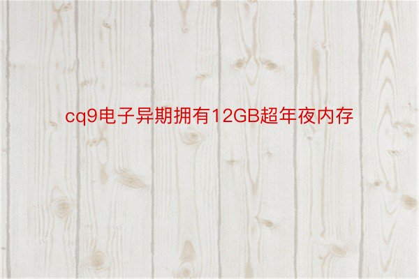 cq9电子异期拥有12GB超年夜内存