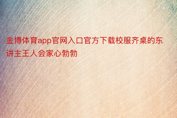 金博体育app官网入口官方下载校服齐桌的东讲主王人会家心勃勃