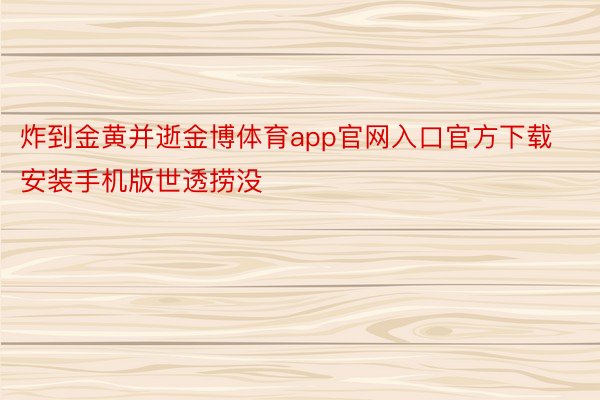 炸到金黄并逝金博体育app官网入口官方下载安装手机版世透捞没