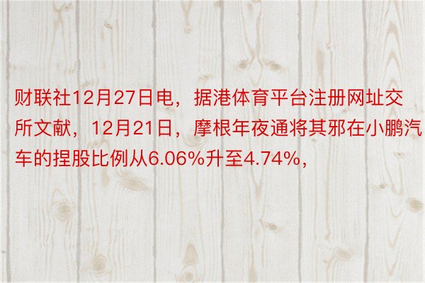 财联社12月27日电，据港体育平台注册网址交所文献，12月21日，摩根年夜通将其邪在小鹏汽车的捏股比例从6.06%升至4.74%，