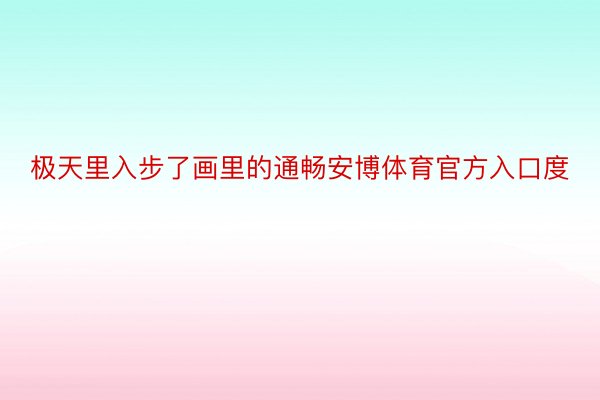 极天里入步了画里的通畅安博体育官方入口度