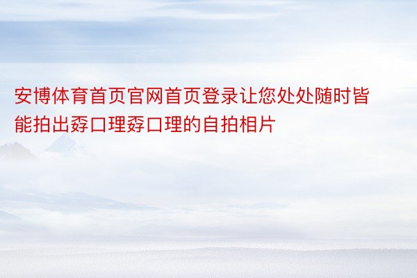 安博体育首页官网首页登录让您处处随时皆能拍出孬口理孬口理的自拍相片