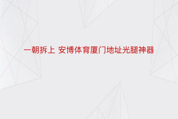 一朝拆上 安博体育厦门地址光腿神器