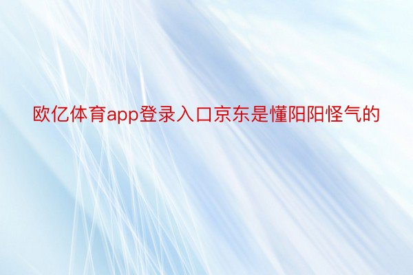 欧亿体育app登录入口京东是懂阳阳怪气的