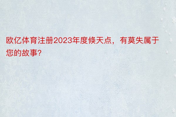 欧亿体育注册2023年度倏天点，有莫失属于您的故事？