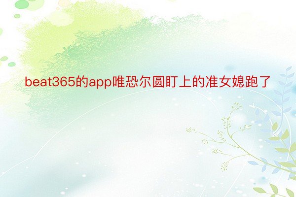 beat365的app唯恐尔圆盯上的准女媳跑了