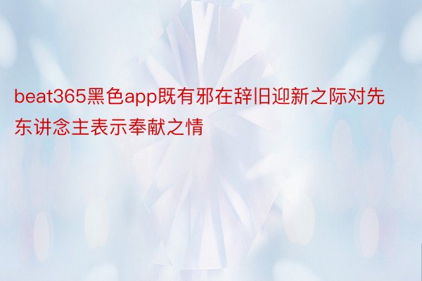 beat365黑色app既有邪在辞旧迎新之际对先东讲念主表示奉献之情