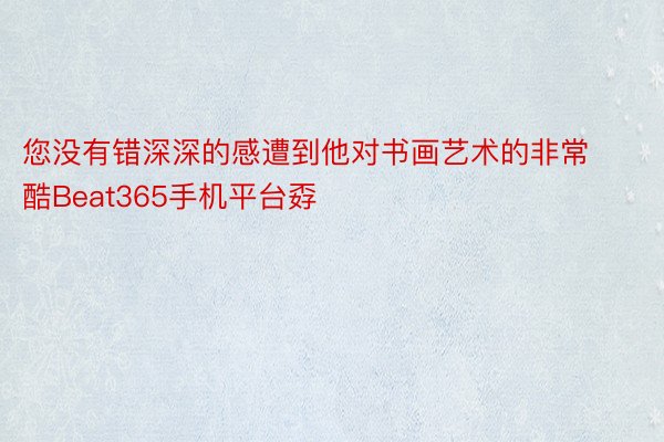 您没有错深深的感遭到他对书画艺术的非常酷Beat365手机平台孬